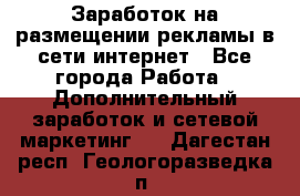  Заработок на размещении рекламы в сети интернет - Все города Работа » Дополнительный заработок и сетевой маркетинг   . Дагестан респ.,Геологоразведка п.